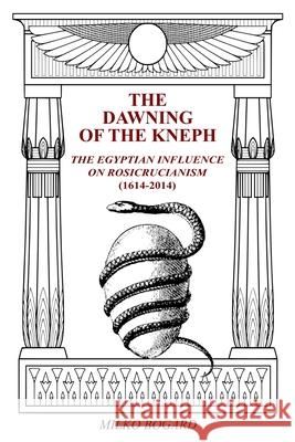 The Dawning of the Kneph: The Egyptian Influence on Rosicrucianism 1614-2014 Stephen Murtaugh Milko Bogard 9781791686208