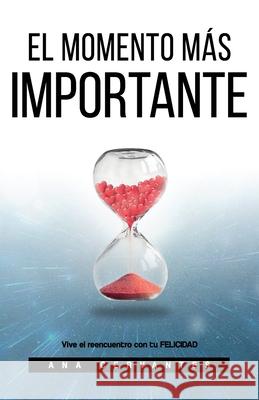 El Momento Mas Importante: Vive el reencuentro con tu felicidad Ana Cervantes 9781791687489 Independently Published