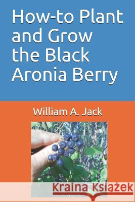 How-To Plant and Grow the Black Aronia Berry William a. Jack 9781791687984 Independently Published