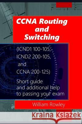 CCNA Routing and Switching (ICND1 100-105, ICND2 200-105, and CCNA 200-125): Short guide and additional help to passing your exam Rowley, William 9781791710170