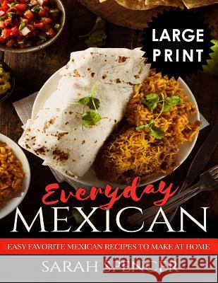 Everyday Mexican: Easy Favorite Mexican Recipes to Make at Home ***large Print Edition*** Sarah Spencer 9781791715199 Independently Published