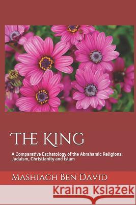 The King: A Comparative Eschatology of the Abrahamic Religions: Judaism, Christianity and Islam Mashiach Be 9781791724832 Independently Published