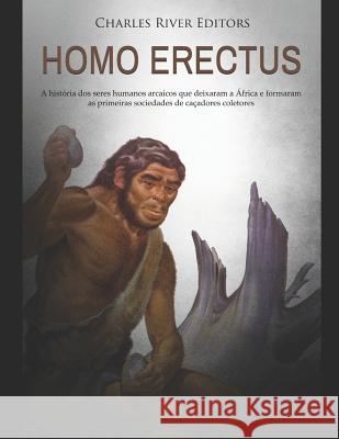 Homo erectus: A história dos seres humanos arcaicos que deixaram a África e formaram as primeiras sociedades de caçadores coletores Charles River Editors 9781791728564 Independently Published
