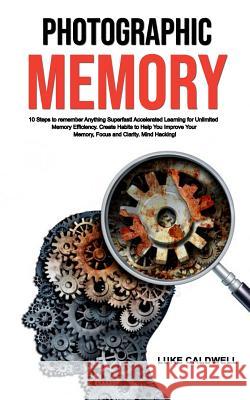 Photographic Memory: 10 Steps to Remember Anything Superfast! Accelerated Learning for Unlimited Memory Efficiency. Create Habits to Help Y Luke Caldwell 9781791732042