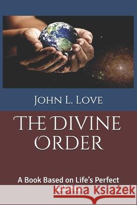 The Divine Order: A Book Based on Life's Perfect Balance John L. Love John L. Love John L. Love 9781791738853 Independently Published