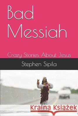 Bad Messiah: Crazy Stories about Jesus Stephen R. Sipila 9781791747619 Independently Published