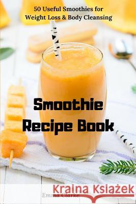 Smoothie Recipe Book: 50 Useful Smoothies for Weight Loss & Body Cleansing Emma Clarke 9781791747992