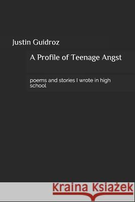 A Profile of Teenage Angst: Poems and Stories I Wrote in High School Justin Joseph Guidroz 9781791764777