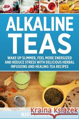 Alkaline Teas: Wake Up Slimmer, Feel More Energized and Reduce Stress with Delicious Herbal Infusions and Healing Tea Recipes Marta Tuchowska 9781791768393