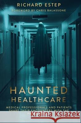 Haunted Healthcare: Medical Professionals and Patients Share their Encounters with the Paranormal Estep, Richard 9781791777937