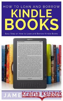 How to Loan and Borrow Kindle Books: Easy Step on How to Loan and Borrow Kindle Books James Collins 9781791796211 Independently Published