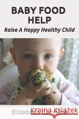 Baby Food Help: Raise A Happy Healthy Child Caroline, Elizabeth 9781791806361 Independently Published