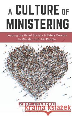 A Culture of Ministering: Leading the Relief Society & Elders Quorum to Minister Unto His People Kurt Francom 9781791817114