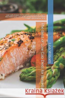 The Best of Low Carb Diets for Breakfast.: Low-Carb Recipes for Breakfast and Desserts. These Will Restrict Your Carb Intake and Help Loose Weight in Lisa William 9781791855437 Independently Published