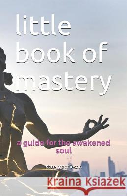 Little Book of Mastery: A Guide for the Awakened Soul Kate Mathieson 9781791855864