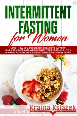 Intermittent Fasting for Women: Learn How You Can Use This Science to Support Your Hormones, Lose Weight, Enjoy Your Food, and Live a Healthy Life Wit Serena Baker 9781791856052