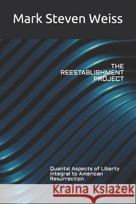 The Reestablishment Project: Quantal Aspects of Liberty Integral to American Resurrection Mark Steven Weiss 9781791879648 Independently Published