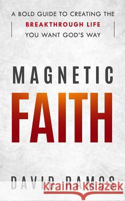 Magnetic Faith: A Bold Guide To Creating The Breakthrough Life You Want God's Way David Ramos 9781791882204