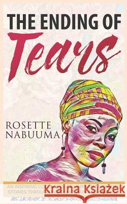 The Ending of Tears: An Inspiring Collage of Triumphant Women's Stories Through Hardship, Pain and Anguish Rosette Nabuuma 9781791889227