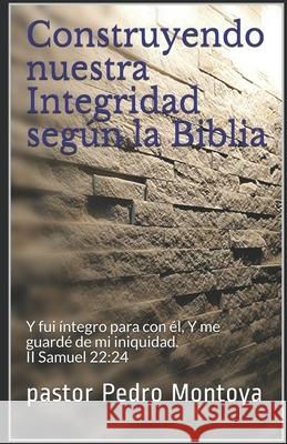 Construyendo nuestra Integridad según la Biblia: Y fui íntegro para con él, Y me guardé de mi iniquidad. II Samuel 22:24 Pastor Pedro Montoya 9781791903909