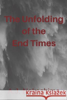The Unfolding of the End Times A. J. Nakashima 9781791904722 Independently Published