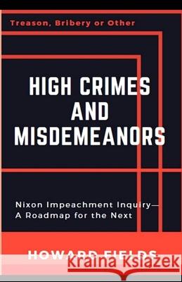 High Crimes and Misdemeanors: The Nixon Impeachment- Roadmap for the Next One Howard Fields 9781791905064