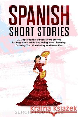 Spanish Short Stories: 20 Captivating Spanish Short Stories for Beginners While Improving Your Listening, Growing Your Vocabulary and Have Fun Sergio Rodriguez 9781791911003
