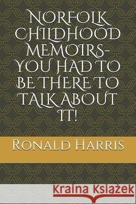 Norfolk Childhood Memoirs- You Had to Be There to Talk about It! Ronald Harris 9781791917166 Independently Published