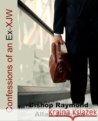 Confessions of an Ex Xjw: From the Hallowed Halls of Organized Religion and the Worldwide Apostate Movement Bishop Raymond Allan Johnson 9781791942243 Independently Published