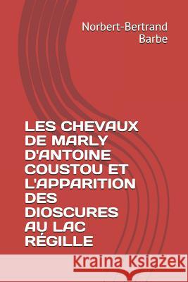 Les Chevaux de Marly d'Antoine Coustou Et l'Apparition Des Dioscures Au Lac Régille Barbe, Norbert-Bertrand 9781791955717 Independently Published