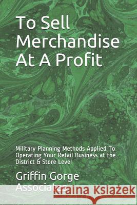 To Sell Merchandise At A Profit: Military Planning Methods Applied To Operating Your Retail Business at the District & Store Level Griffin Gorge Associates 9781791958299 Independently Published