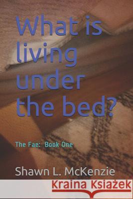 What Is Living Under the Bed?: The Fae: Book One Shawn L. McKenzie 9781791961435 Independently Published