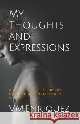 My Thoughts and Expressions: A Collection of Poetry on Love, Life, and Relationships Volume II V M Enriquez   9781791965129 Independently Published