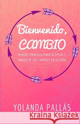 Bienvenido, cambio: Manual práctico para aceptar y bendecir los cambios en tu vida Pallas, Yolanda 9781791971229