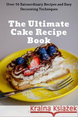 The Ultimate Cake Recipe Book: Over 50 Extraordinary Recipes and Easy Decorating Techniques Teresa Moore 9781791978273