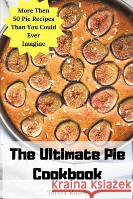 The Ultimate Pie Cookbook: More Then 50 Pie Recipes Than You Could Ever Imagine Teresa Moore 9781791979072 Independently Published