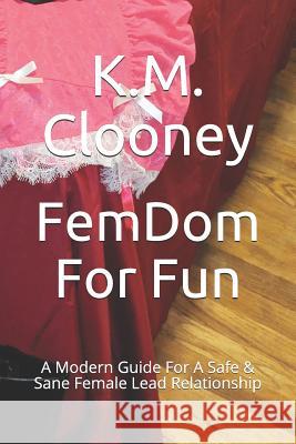 Femdom for Fun: A Modern Guide for a Safe & Sane Female Lead Relationship K. M. Clooney 9781791982355