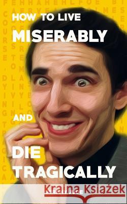 How to Live Miserably and Die Tragically Jeremy Jude Jeremy Jude 9781792012334 Independently Published