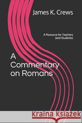 A Commentary on Romans: A Resource for Teachers (and Students) James K. Crews 9781792043321 Independently Published