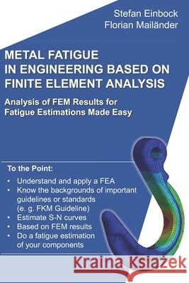 Metal Fatigue in Engineering Based on Finite Element Analysis (FEA): Analysis of FEM Results for Fatigue Estimations Made Easy Florian Mailander Stefan Einbock 9781792050954