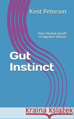 Gut Instinct: How I Healed Myself of Digestive Disease Kent Petersen 9781792060274 Independently Published