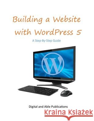 Building a Website with Wordpress 5: A Step-By-Step Guide Digital and Able Publications 9781792071874