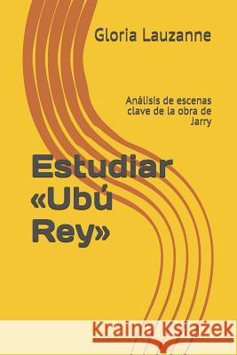 Estudiar Ubú Rey: Análisis de escenas clave de la obra de Jarry Gloria Lauzanne 9781792097829 Independently Published