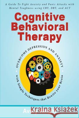Cognitive Behavioral Therapy: A Guide to Fight Anxiety and Panic Attacks with Mental Toughness Using Cbt, Dbt, and ACT - Overcome Depression and Anx Avery Wright 9781792113741 Independently Published