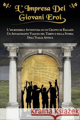 L'Impresa Dei Giovani Eroi: L'Incredibile Avventura di un Gruppo di Ragazzi, Un Affascinante Viaggio nel Tempo e nella Storia dell'Italia Antica D'Agostino, Roberto 9781792115417 Independently Published