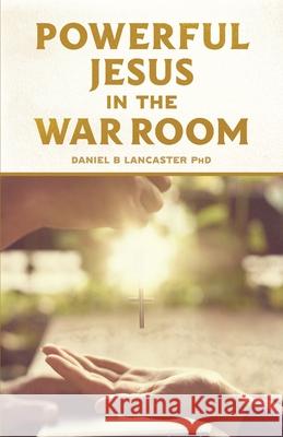 Powerful Jesus in the War Room: Hear Jesus Calling and Change Your Life Daniel B. Lancaster 9781792117473 Independently Published