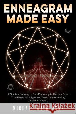 Enneagram Made Easy: A Spiritual Journey of Self-Discovery to Uncover Your True Personality Type and Become the Healthy Version of Yourself Michael Wilkinson 9781792127724