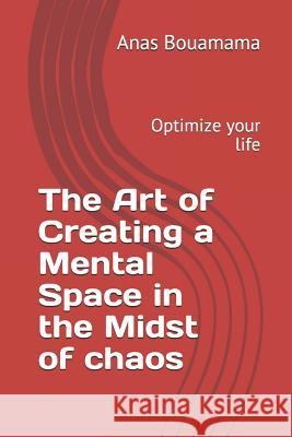 The Art of Creating a Mental Space in the Midst of Chaos: Optimize your life Anas Bouamama 9781792138744