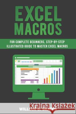 Excel Macros: For Complete Beginners, Step-By-Step Illustrated Guide to Master Excel Macros William B. Skates 9781792142840 Independently Published