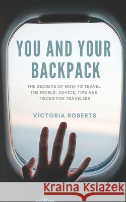 You and Your Backpack: The Secrets of How to Travel the World; Advice, Tips and Tricks for Travelers Victoria Jayne Roberts 9781792142918